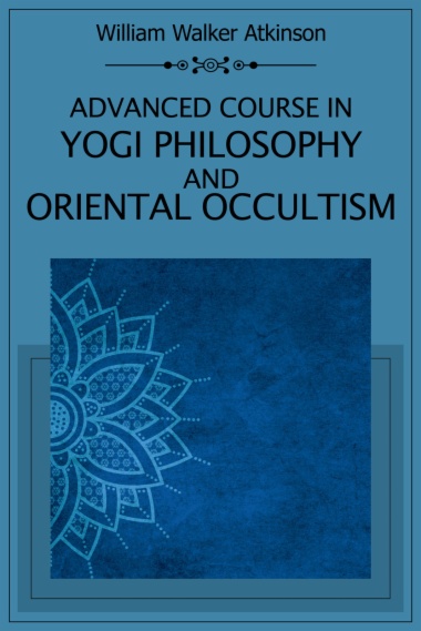 Advanced Course in Yogi Philosophy and Oriental Occultism