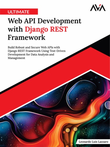 Ultimate Web API Development with Django REST Framework: Build Robust and Secure Web APIs with Django REST Framework Using Test-Driven Development for Data Analysis and Management