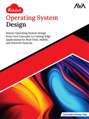Kickstart Operating System Design: Master Operating System Design from Core Concepts to Cutting-Edge Applications for Real-Time, Mobile, and Network Systems