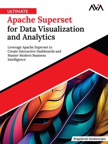 Ultimate Apache Superset for Data Visualization and Analytics: Leverage Apache Superset to Create Interactive Dashboards and Master Modern Business Intelligence