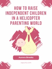 How to Raise Independent Children in a Helicopter Parenting World