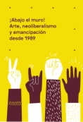 ¡Abajo el muro! Arte, neoliberalismo y emancipación desde 1989