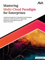 Mastering Multi-Cloud Paradigm for Enterprises: Transform Enterprise IT with Multi-Cloud Strategies Using Azure, AWS, and GCP for Optimizing Resources, Enhancing Security and Disaster Recovery