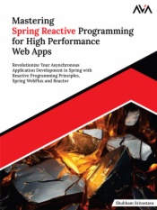 Mastering Spring Reactive Programming for High Performance Web Apps: Revolutionize Your Asynchronous Application Development in Spring with Reactive Programming Principles, Spring WebFlux and Reactor