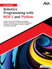 Ultimate Robotics Programming with ROS 2 and Python: Design, Develop, and Implement Intelligent Robotics Applications with Advanced Navigation, Simulation, and Computer Vision for Mobile and Industrial Robots